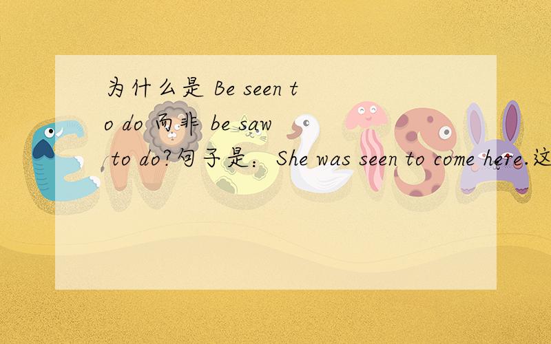 为什么是 Be seen to do 而非 be saw to do?句子是：She was seen to come here.这是哪方面的语法问题啊?