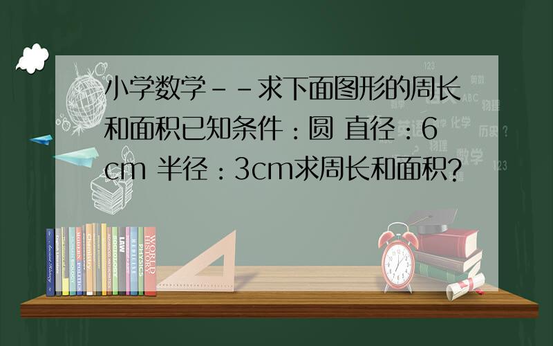 小学数学－－求下面图形的周长和面积已知条件：圆 直径：6cm 半径：3cm求周长和面积?