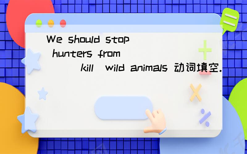 We should stop hunters from （）（kill）wild animals 动词填空.