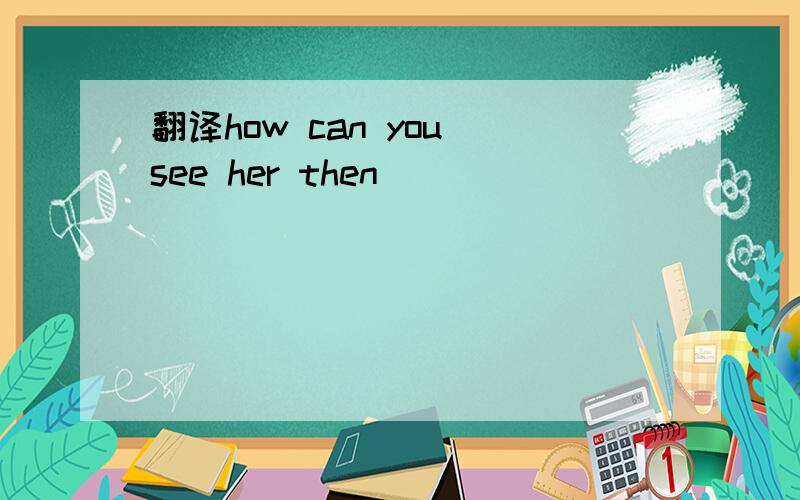 翻译how can you see her then