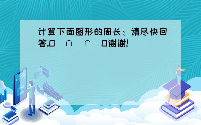 计算下面图形的周长：请尽快回答,O(∩_∩)O谢谢!