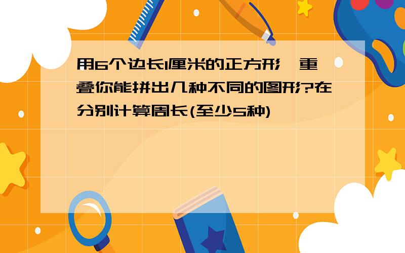 用6个边长1厘米的正方形,重叠你能拼出几种不同的图形?在分别计算周长(至少5种)