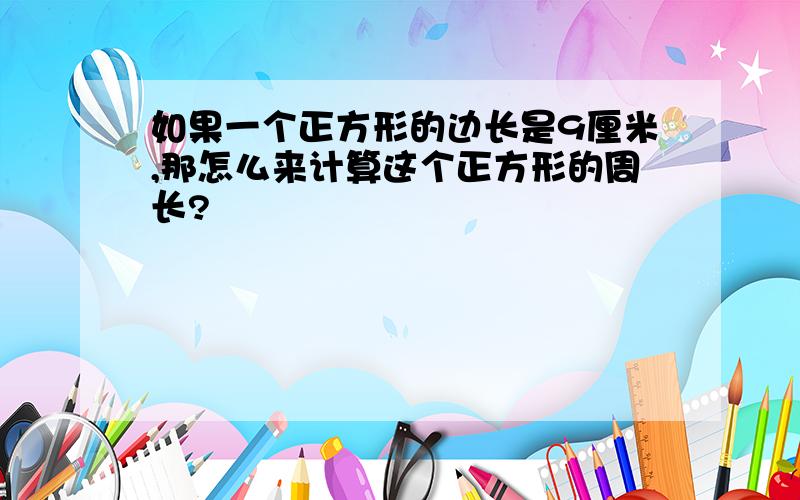 如果一个正方形的边长是9厘米,那怎么来计算这个正方形的周长?