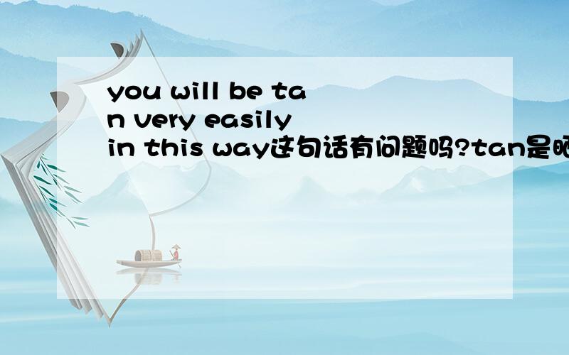 you will be tan very easily in this way这句话有问题吗?tan是晒黑的意思啊我想表达的是：你这样很容易会被晒黑的,该怎么表达?