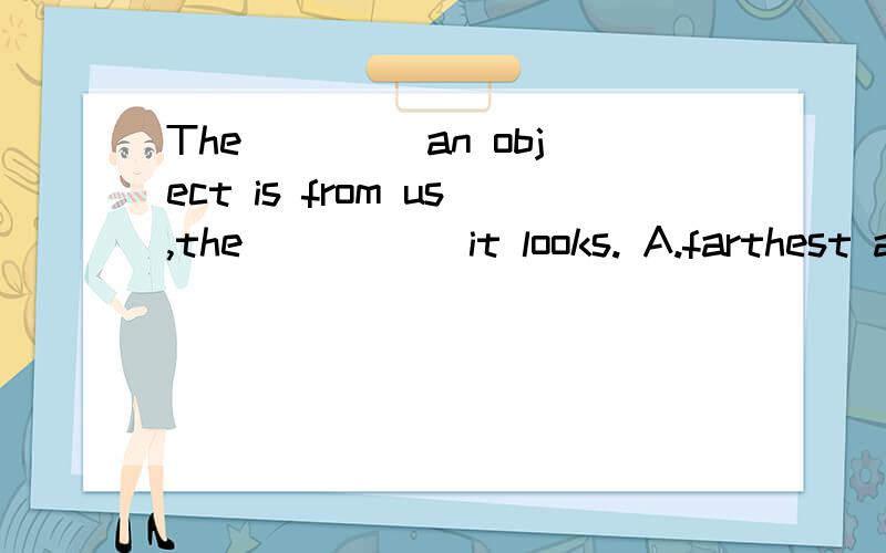 The____ an object is from us,the_____ it looks. A.farthest away;smallest B. farther away；smallerC.far away；small    D.farther away；less 求解释!求答案!