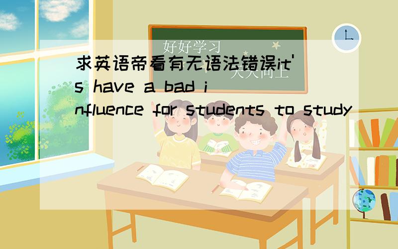 求英语帝看有无语法错误it's have a bad influence for students to study