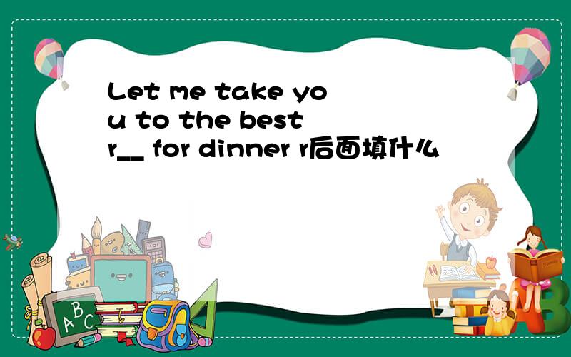 Let me take you to the best r__ for dinner r后面填什么