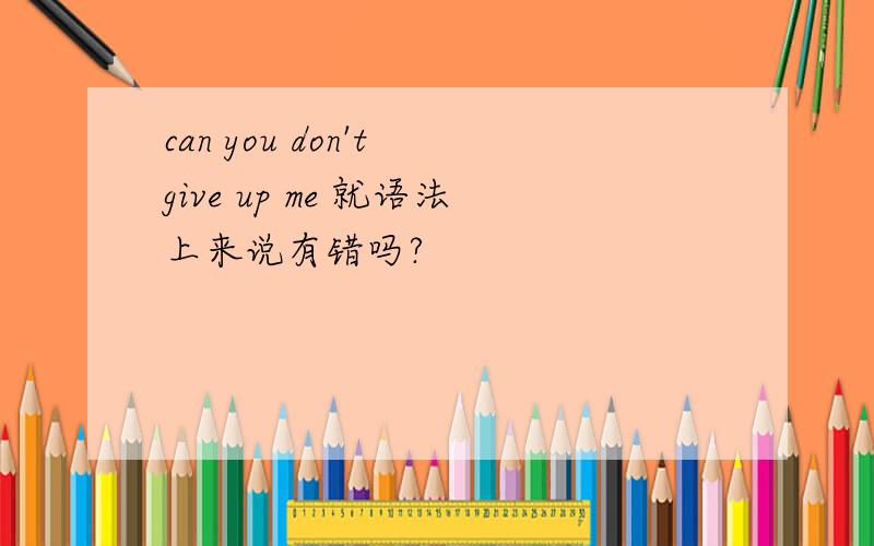 can you don't give up me 就语法上来说有错吗?