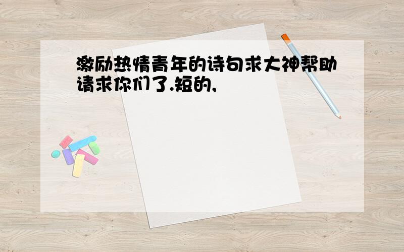 激励热情青年的诗句求大神帮助请求你们了.短的,