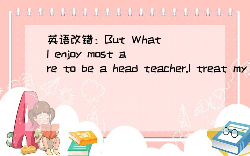 英语改错：But What I enjoy most are to be a head teacher.I treat my students as if he were my ow...英语改错：But What I enjoy most are to be a head teacher.I treat my students as if he were my own children.