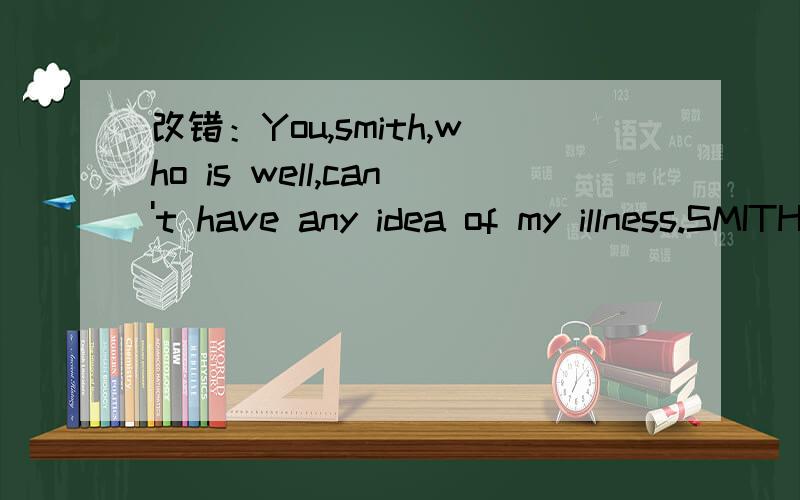 改错：You,smith,who is well,can't have any idea of my illness.SMITH ,WHO IS WELL,HAVE ANY IDEA ,ILLNESS下面划线请问哪部分错?怎么改?