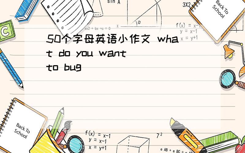 50个字母英语小作文 what do you want to bug