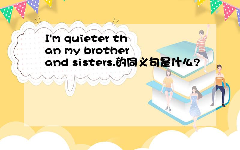 I'm quieter than my brother and sisters.的同义句是什么?