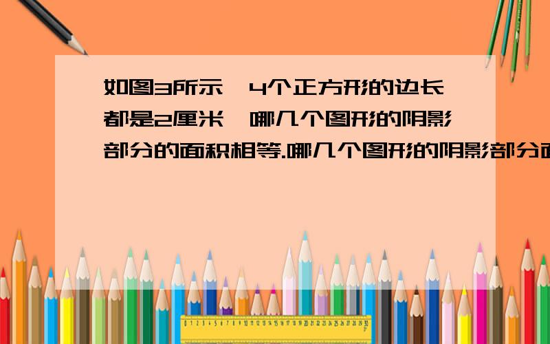 如图3所示,4个正方形的边长都是2厘米,哪几个图形的阴影部分的面积相等.哪几个图形的阴影部分面积相等