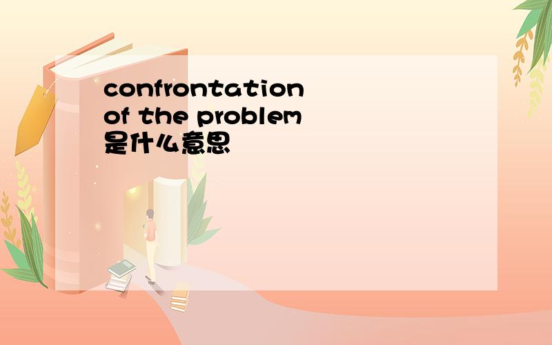 confrontation of the problem是什么意思