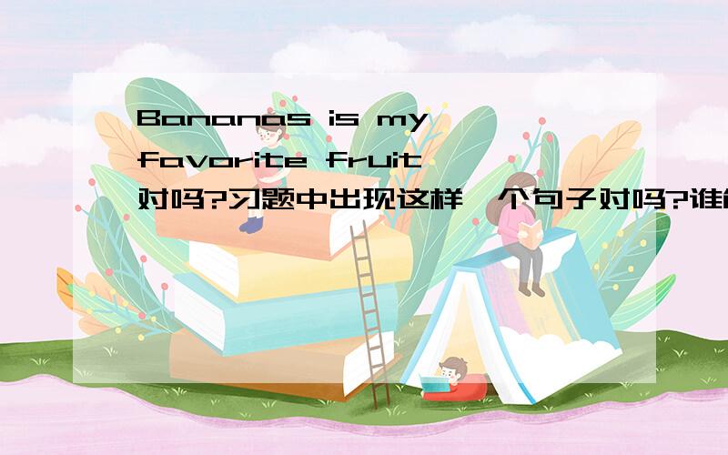 Bananas is my favorite fruit对吗?习题中出现这样一个句子对吗?谁能帮我解答