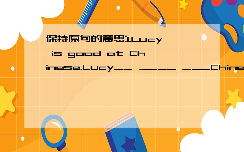 保持原句的意思:1.Lucy is good at Chinese.Lucy__ ____ ___Chinese.2.Mr Smith is from England.Mr Smith___ ___England.3.What nationality are you?What___ you___?4.It's time for bed.It's time___ ___ ____ ____.5.It's time for lunch.It's time___ ___ _