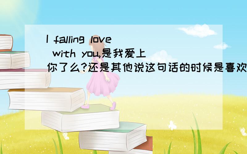 I falling love with you,是我爱上你了么?还是其他说这句话的时候是喜欢到什么程度才可以说呢?应该是fall in,一激动写错了哈