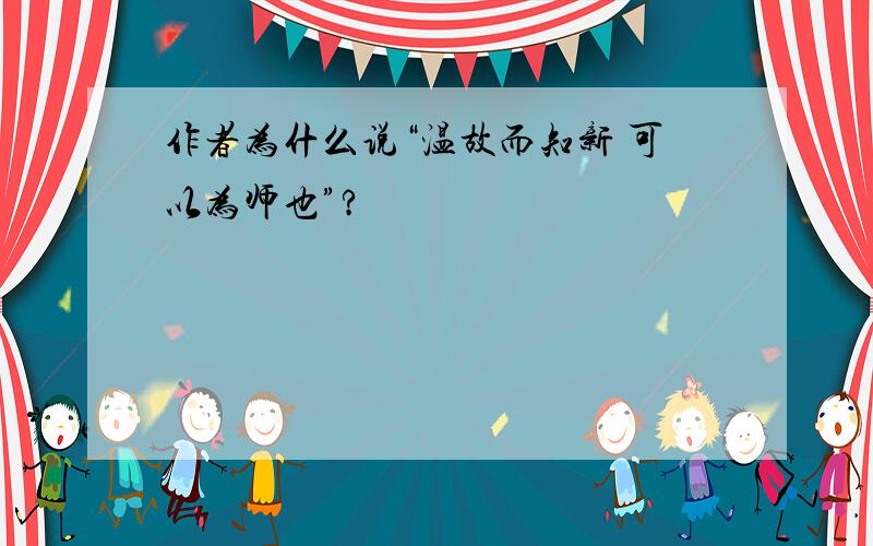 作者为什么说“温故而知新 可以为师也”?