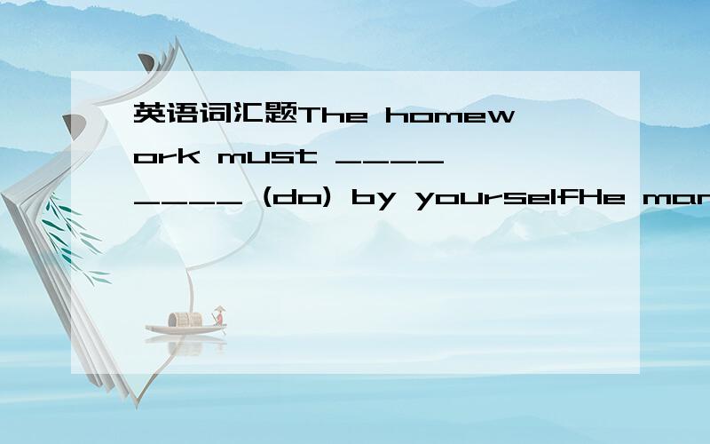 英语词汇题The homework must ____ ____ (do) by yourselfHe managed to s _____ enough money to buy a small houseOur mission is to s____ out the enemy and destroy themChildren are easily b_____.They will soon find a new thing boringThe name ,Agra,is