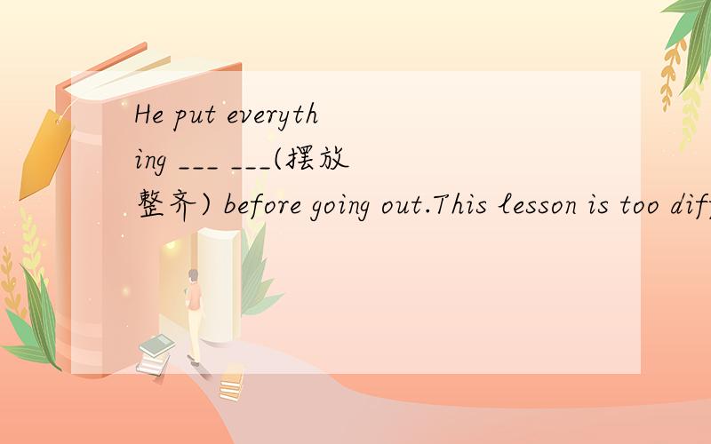 He put everything ___ ___(摆放整齐) before going out.This lesson is too difficultly for the students to ___ ___.(领会）We worked on the farm for a week,helping to ___ ___(收割）wheat.They gave the new student ___ ___ ___.(热烈欢迎）.If