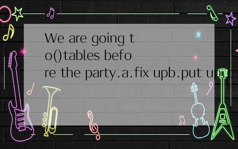 We are going to()tables before the party.a.fix upb.put up.c.set up d.cut up选哪个答案为什么谢谢啦