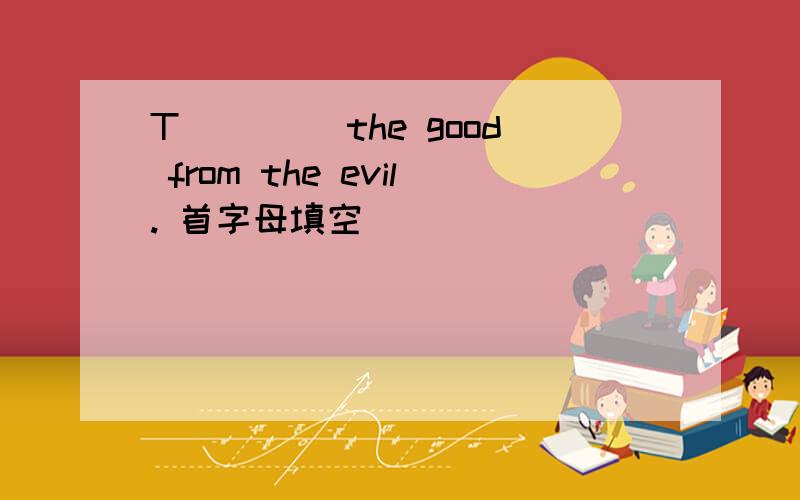 T____ the good from the evil. 首字母填空