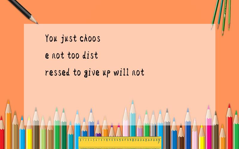 You just choose not too distressed to give up will not