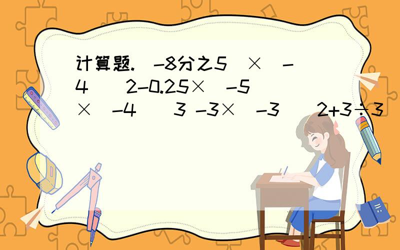 计算题.（-8分之5）×（-4）^2-0.25×（-5）×（-4）^3 -3×（-3）^2+3÷3（-1又2分之1）-1又4分之1+（-2又2分之1）+3又4分之1+1又4分之1