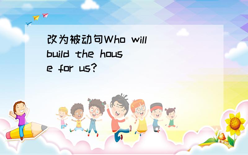 改为被动句Who will build the house for us?