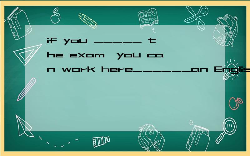 if you _____ the exam,you can work here______an English teacher.A. pass                for                  B.will  pass          asC.pass                asD.will  pass          for告诉我一下谢谢