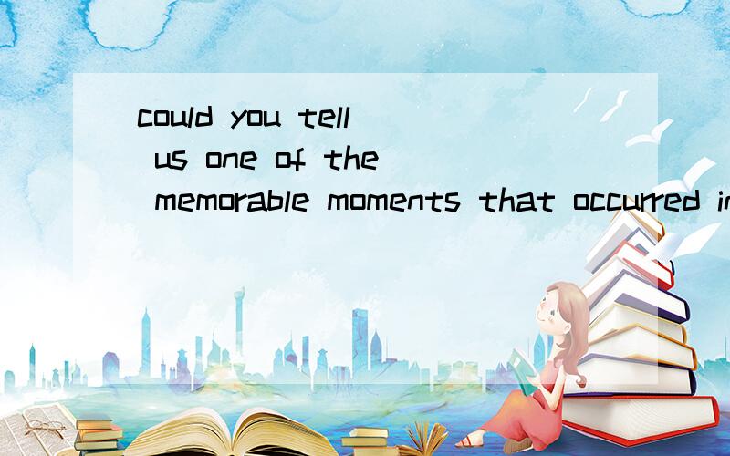 could you tell us one of the memorable moments that occurred in your life say one thing that you remember it very clearly .