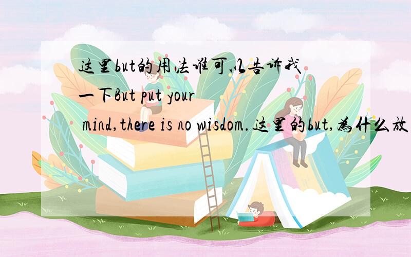 这里but的用法谁可以告诉我一下But put your mind,there is no wisdom.这里的but,为什么放在开头,but开头的用法谁能讲一下,