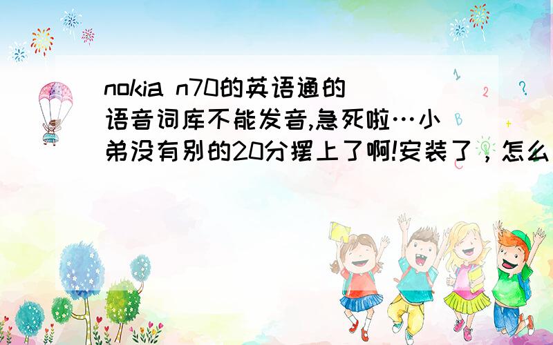 nokia n70的英语通的语音词库不能发音,急死啦…小弟没有别的20分摆上了啊!安装了，怎么设置啊