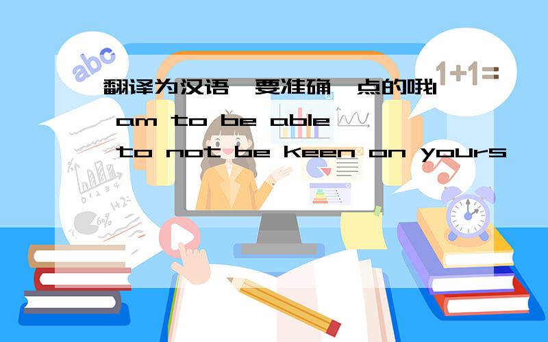 翻译为汉语,要准确一点的哦I am to be able to not be keen on yours