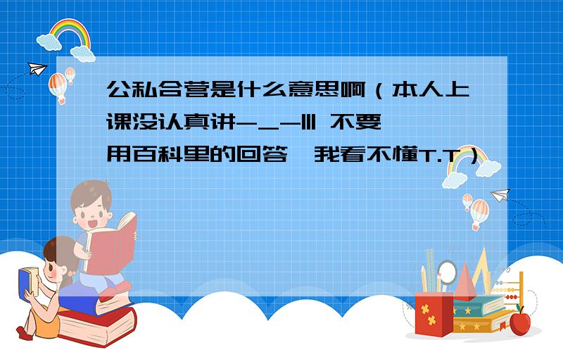 公私合营是什么意思啊（本人上课没认真讲-_-||| 不要用百科里的回答,我看不懂T.T）