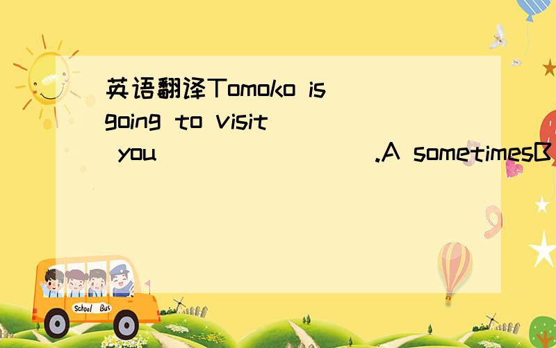 英语翻译Tomoko is going to visit you ________.A sometimesB some timeC some times D sometime