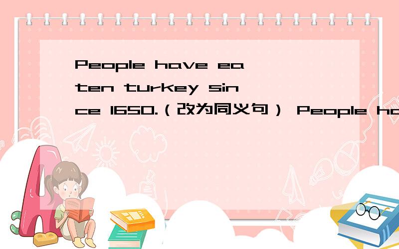 People have eaten turkey since 1650.（改为同义句） People have eaten turkey ______ 360 ______.