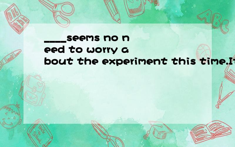 ____seems no need to worry about the experiment this time.It is going to be a success.A、ItB、AsC、ThereD、That选什么.