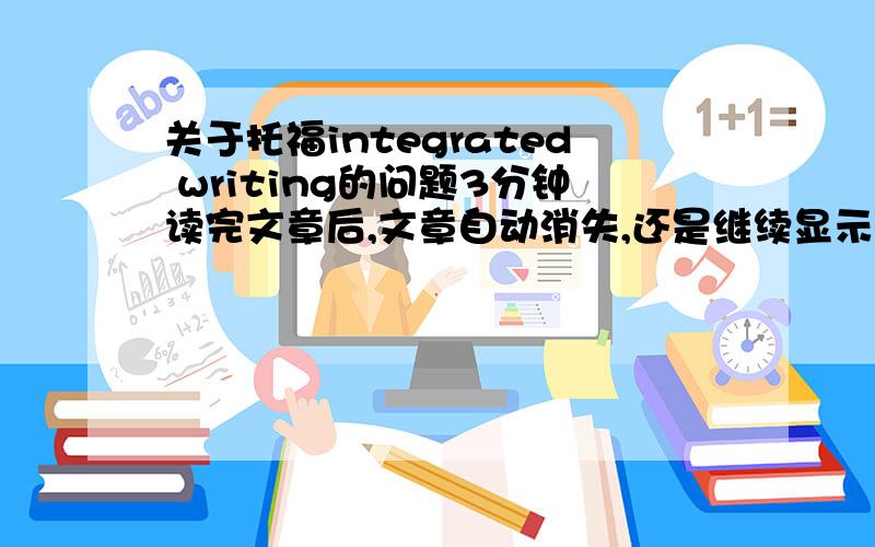 关于托福integrated writing的问题3分钟读完文章后,文章自动消失,还是继续显示在屏幕上?