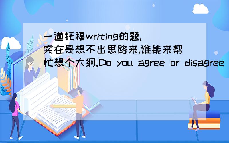 一道托福writing的题,实在是想不出思路来,谁能来帮忙想个大纲.Do you agree or disagree with the following statement:Students who keep their rooms neat and organized are more successful than those who do not.要写disagree,实在