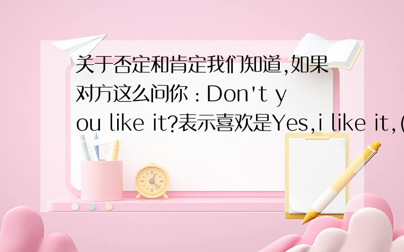 关于否定和肯定我们知道,如果对方这么问你：Don't you like it?表示喜欢是Yes,i like it,(不,我喜欢)表示不喜欢是No,i don't like it（是的,我不喜欢）.这个我已经知道.可我最近又想到了另外一个类似