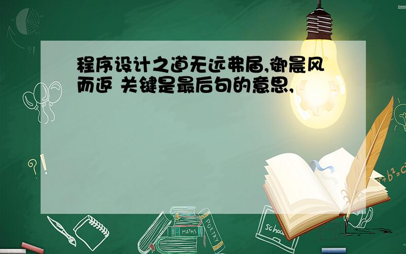 程序设计之道无远弗届,御晨风而返 关键是最后句的意思,