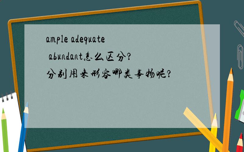 ample adequate abundant怎么区分?分别用来形容哪类事物呢?