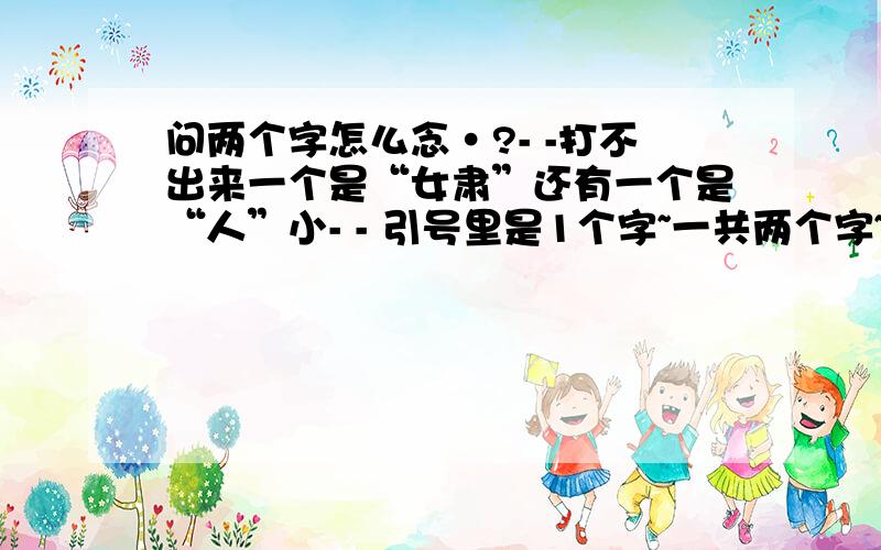 问两个字怎么念·?- -打不出来一个是“女肃”还有一个是“人”小- - 引号里是1个字~一共两个字~