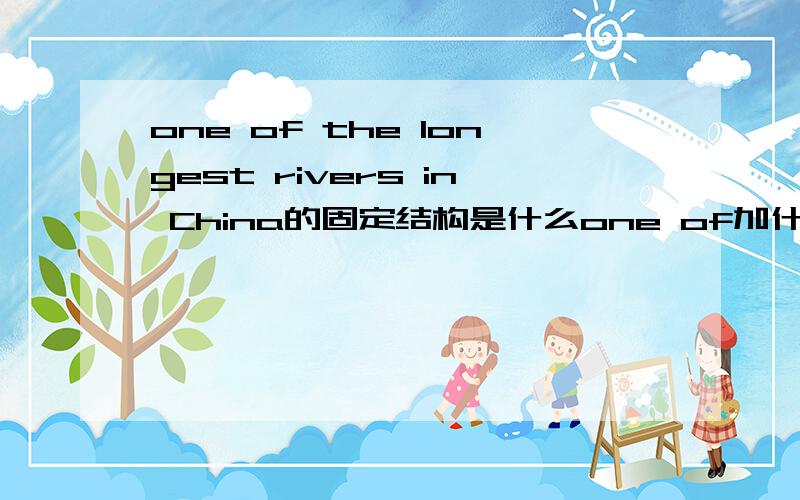 one of the longest rivers in China的固定结构是什么one of加什么什么.不是解释，是固定结构，比如make me angry就是make+名词+形容词