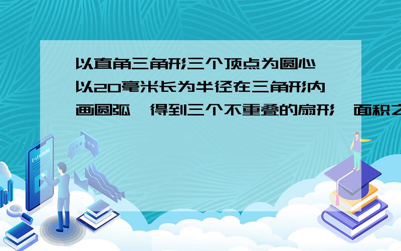 以直角三角形三个顶点为圆心,以20毫米长为半径在三角形内画圆弧,得到三个不重叠的扇形,面积之和是多少