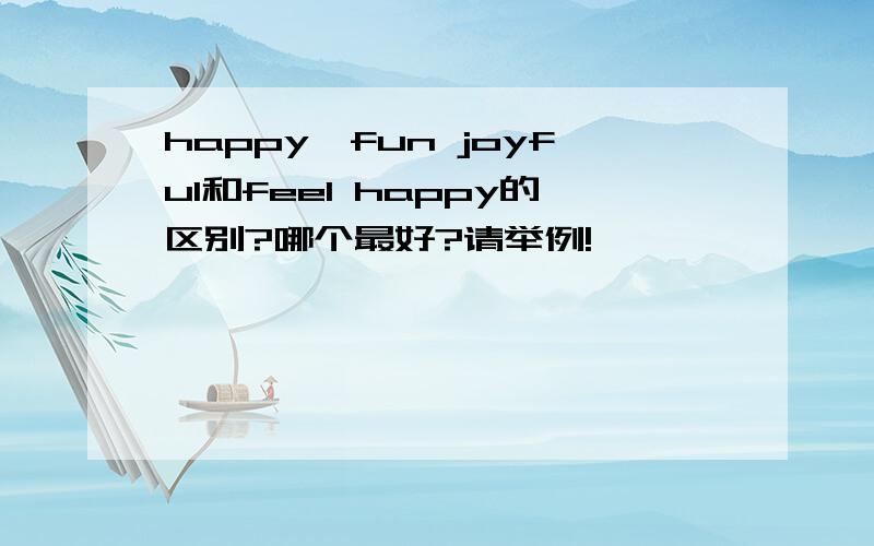 happy,fun joyful和feel happy的区别?哪个最好?请举例!