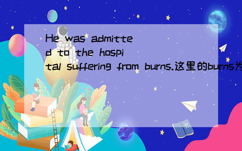 He was admitted to the hospital suffering from burns.这里的burns为什么加s?是修饰He吗?若不是,为什么加s?作名词用就用burns形式吗