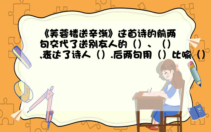 《芙蓉楼送辛渐》这首诗的前两句交代了送别友人的（）、（）,表达了诗人（）.后两句用（）比喻（）,